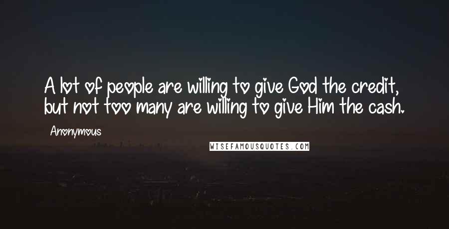 Anonymous Quotes: A lot of people are willing to give God the credit, but not too many are willing to give Him the cash.