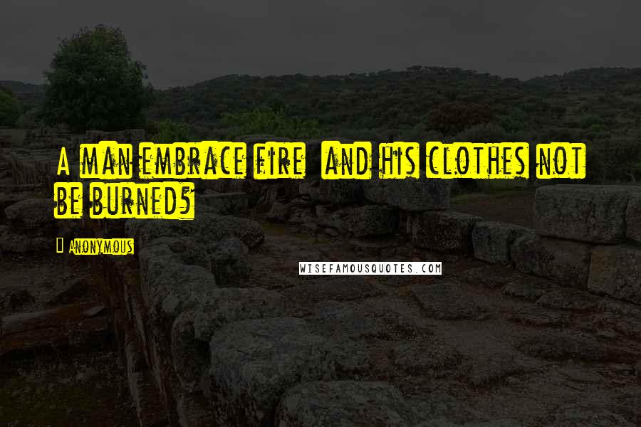 Anonymous Quotes: A man embrace fire and his clothes not be burned?