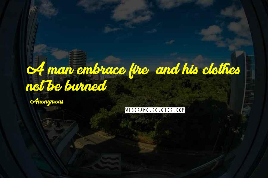 Anonymous Quotes: A man embrace fire and his clothes not be burned?