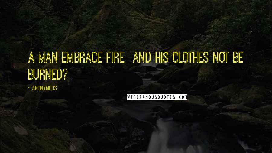 Anonymous Quotes: A man embrace fire and his clothes not be burned?