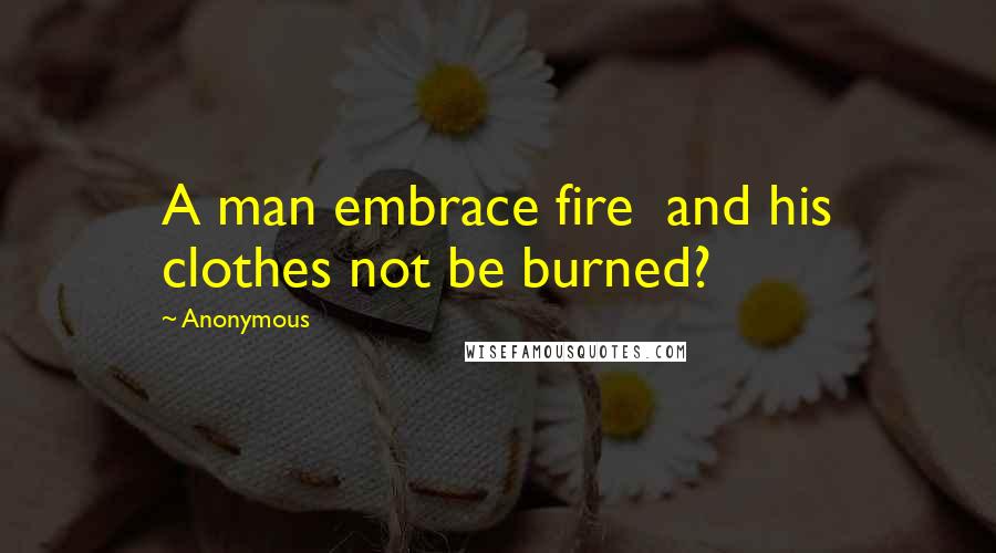 Anonymous Quotes: A man embrace fire and his clothes not be burned?