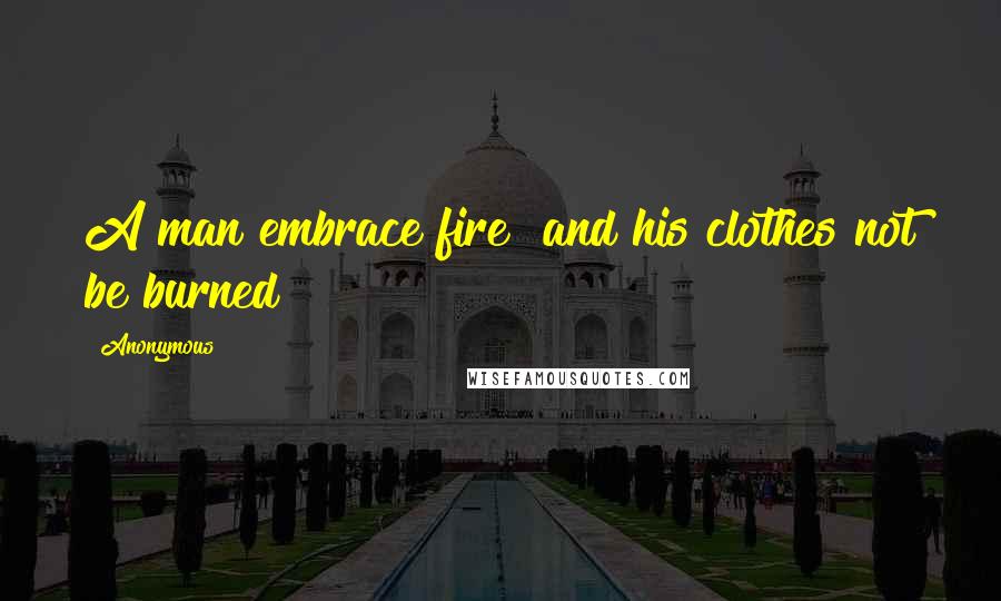 Anonymous Quotes: A man embrace fire and his clothes not be burned?