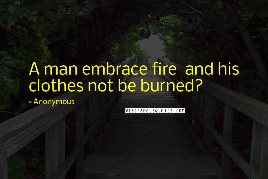 Anonymous Quotes: A man embrace fire and his clothes not be burned?