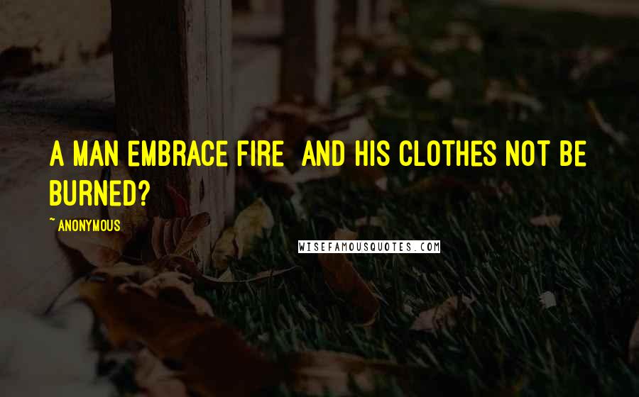 Anonymous Quotes: A man embrace fire and his clothes not be burned?