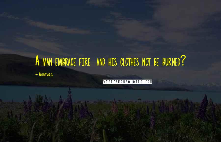 Anonymous Quotes: A man embrace fire and his clothes not be burned?