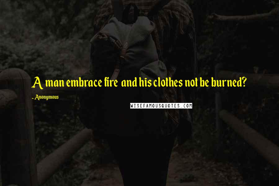 Anonymous Quotes: A man embrace fire and his clothes not be burned?