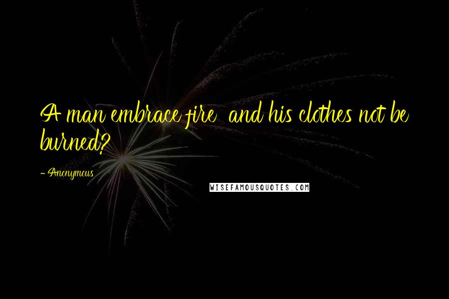 Anonymous Quotes: A man embrace fire and his clothes not be burned?