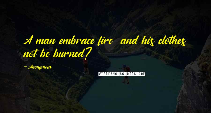 Anonymous Quotes: A man embrace fire and his clothes not be burned?