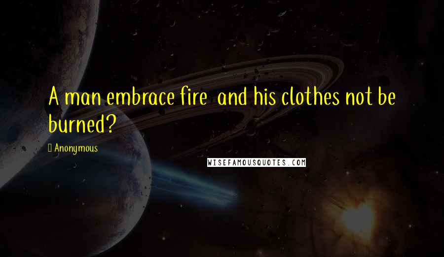 Anonymous Quotes: A man embrace fire and his clothes not be burned?