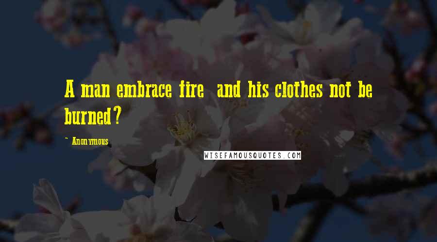 Anonymous Quotes: A man embrace fire and his clothes not be burned?