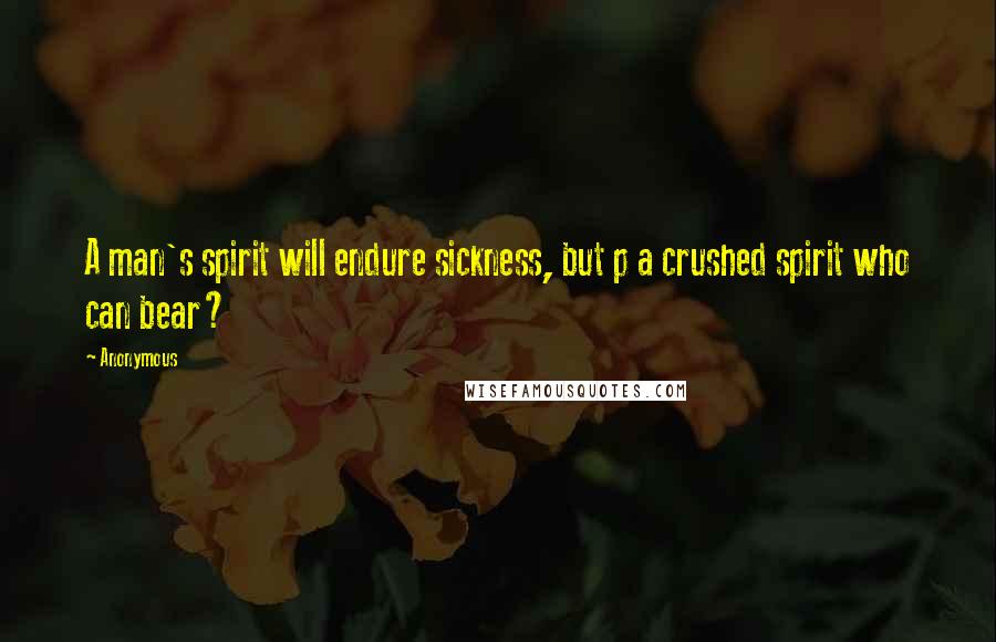 Anonymous Quotes: A man's spirit will endure sickness, but p a crushed spirit who can bear?