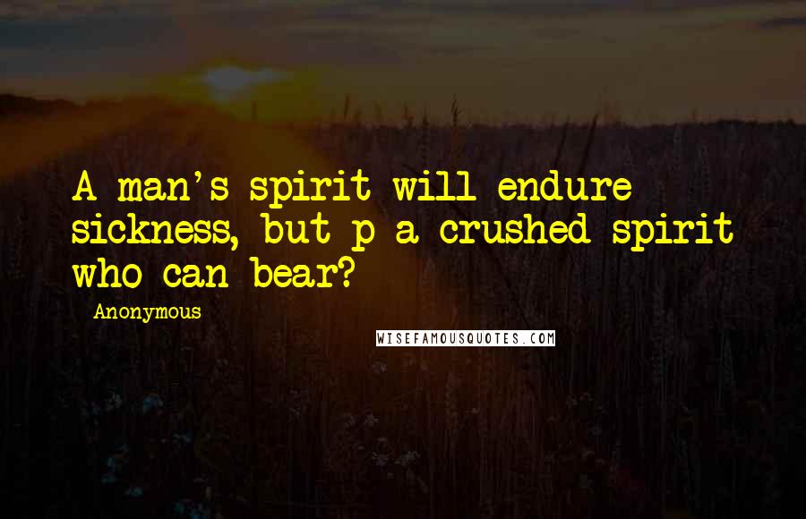 Anonymous Quotes: A man's spirit will endure sickness, but p a crushed spirit who can bear?