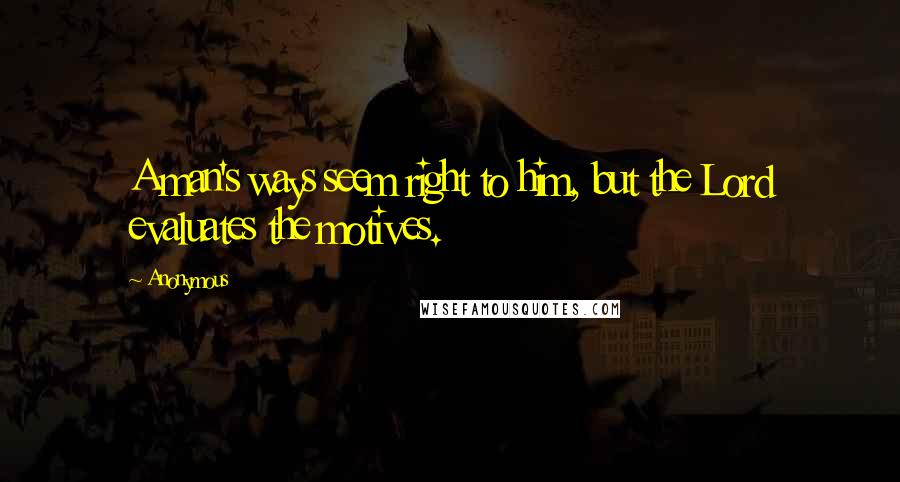 Anonymous Quotes: A man's ways seem right to him, but the Lord evaluates the motives.