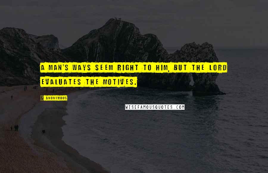 Anonymous Quotes: A man's ways seem right to him, but the Lord evaluates the motives.