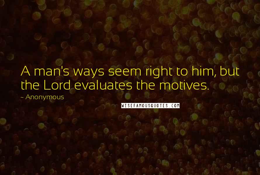 Anonymous Quotes: A man's ways seem right to him, but the Lord evaluates the motives.