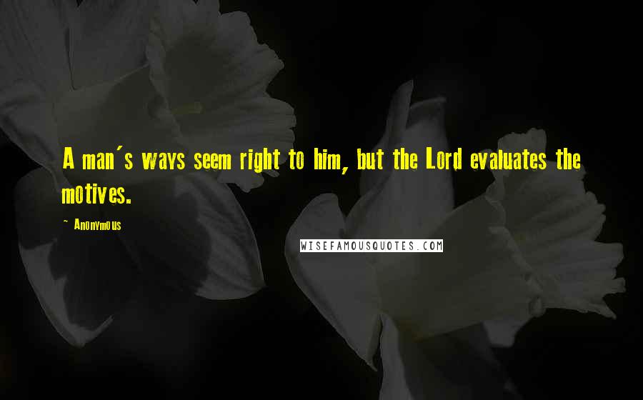 Anonymous Quotes: A man's ways seem right to him, but the Lord evaluates the motives.