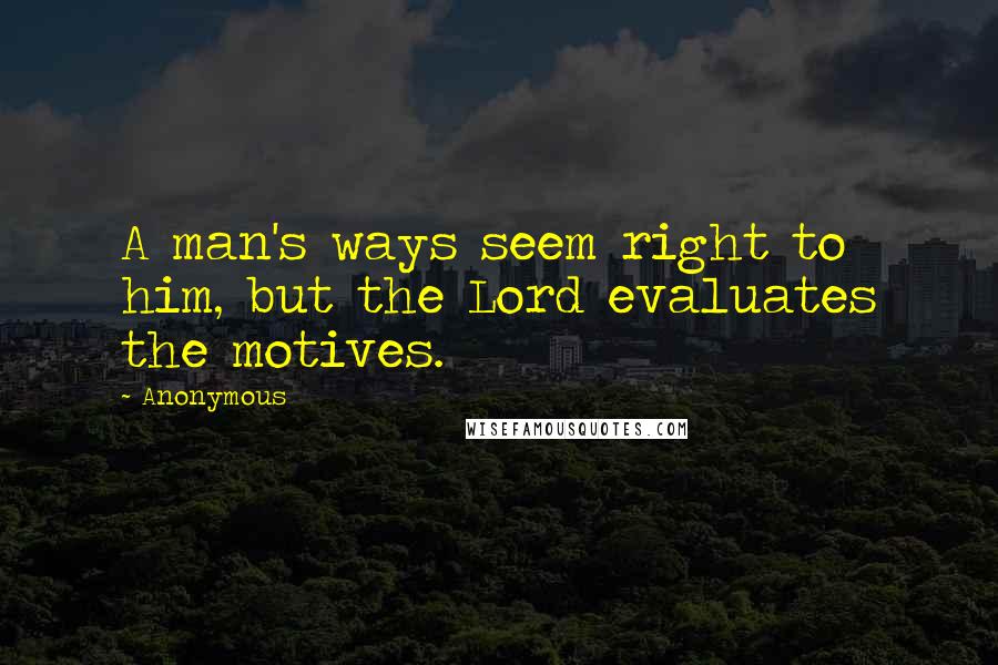 Anonymous Quotes: A man's ways seem right to him, but the Lord evaluates the motives.