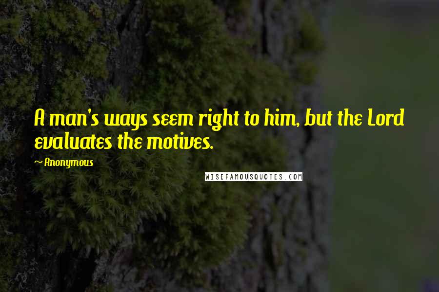 Anonymous Quotes: A man's ways seem right to him, but the Lord evaluates the motives.