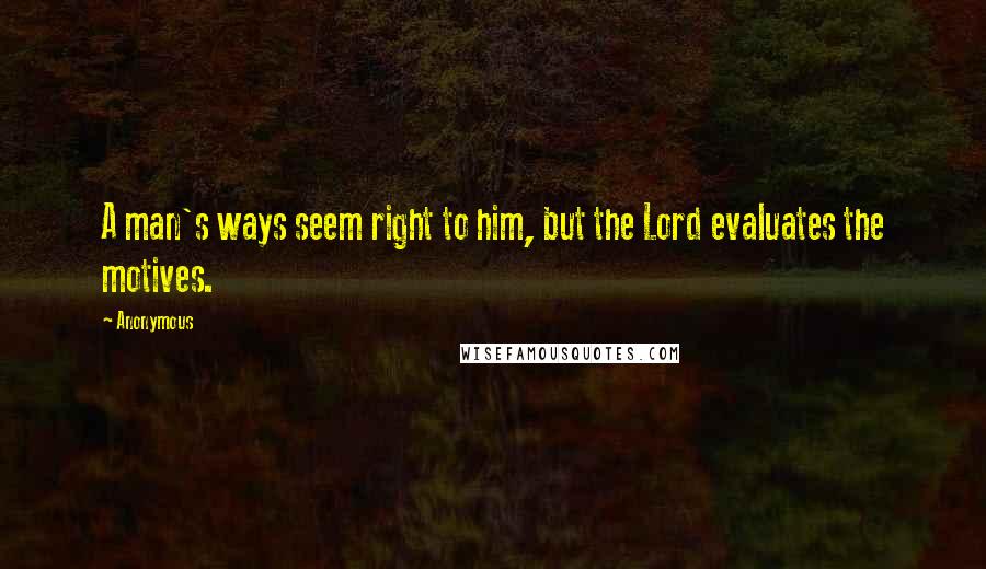 Anonymous Quotes: A man's ways seem right to him, but the Lord evaluates the motives.