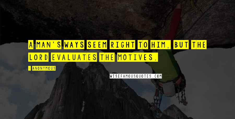 Anonymous Quotes: A man's ways seem right to him, but the Lord evaluates the motives.