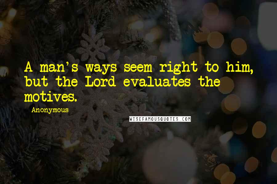 Anonymous Quotes: A man's ways seem right to him, but the Lord evaluates the motives.