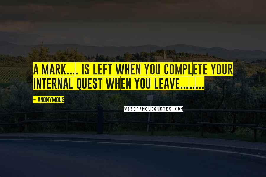 Anonymous Quotes: A mark.... is left when you complete your internal quest when you leave........