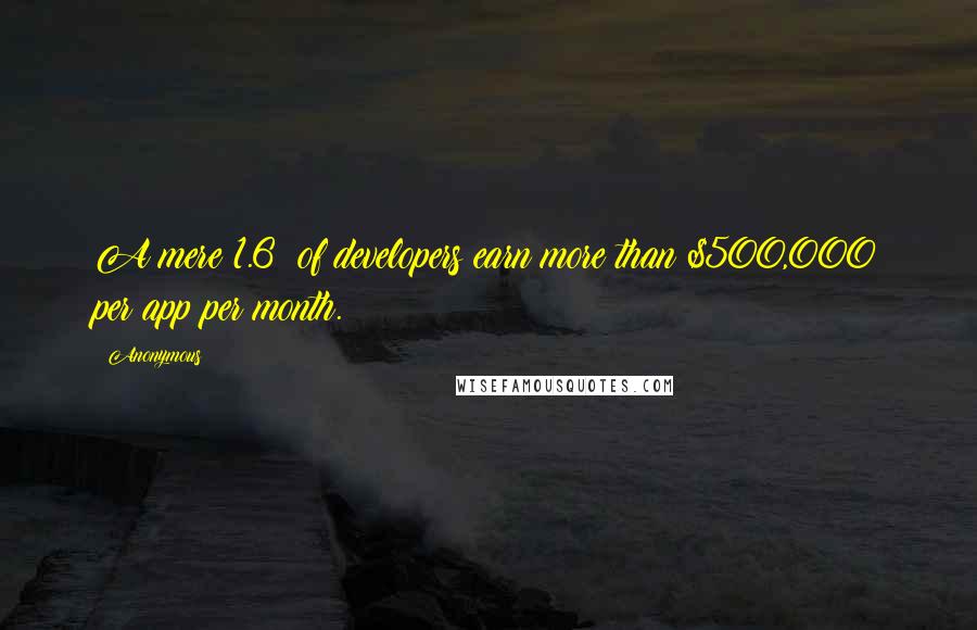 Anonymous Quotes: A mere 1.6% of developers earn more than $500,000 per app per month.