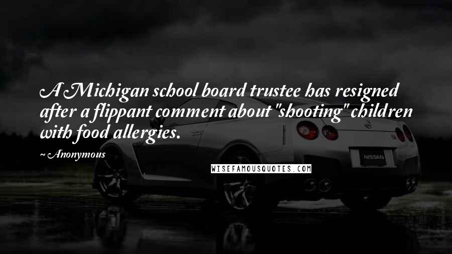 Anonymous Quotes: A Michigan school board trustee has resigned after a flippant comment about "shooting" children with food allergies.