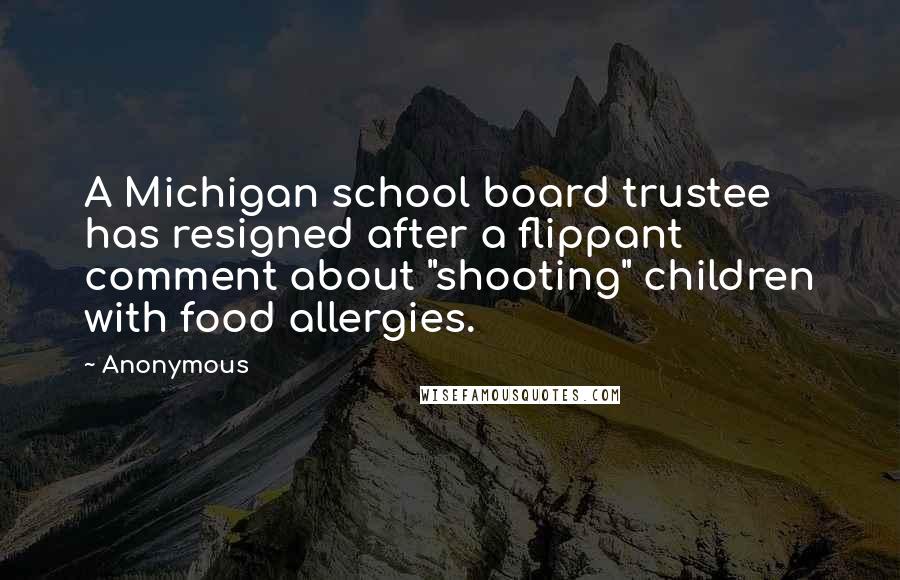 Anonymous Quotes: A Michigan school board trustee has resigned after a flippant comment about "shooting" children with food allergies.