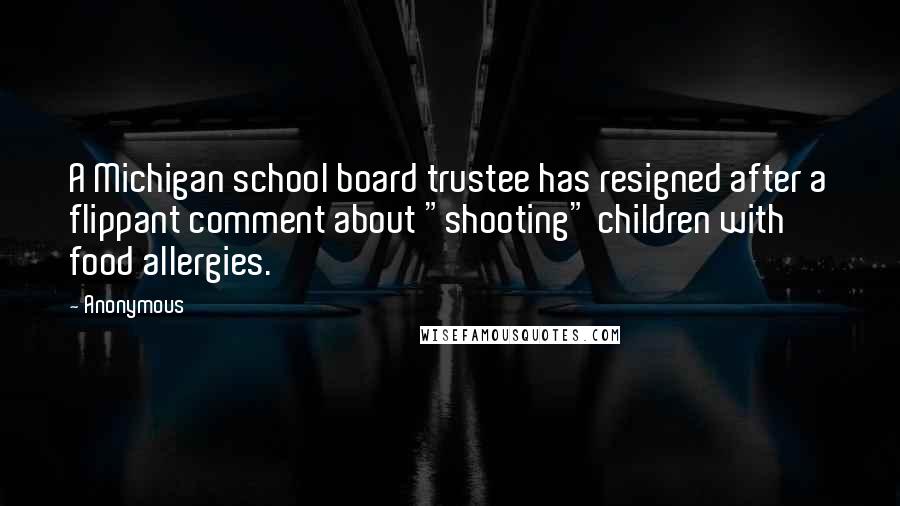 Anonymous Quotes: A Michigan school board trustee has resigned after a flippant comment about "shooting" children with food allergies.