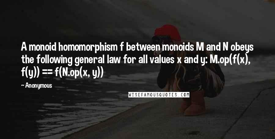 Anonymous Quotes: A monoid homomorphism f between monoids M and N obeys the following general law for all values x and y: M.op(f(x), f(y)) == f(N.op(x, y))