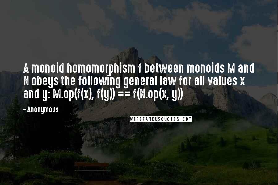 Anonymous Quotes: A monoid homomorphism f between monoids M and N obeys the following general law for all values x and y: M.op(f(x), f(y)) == f(N.op(x, y))