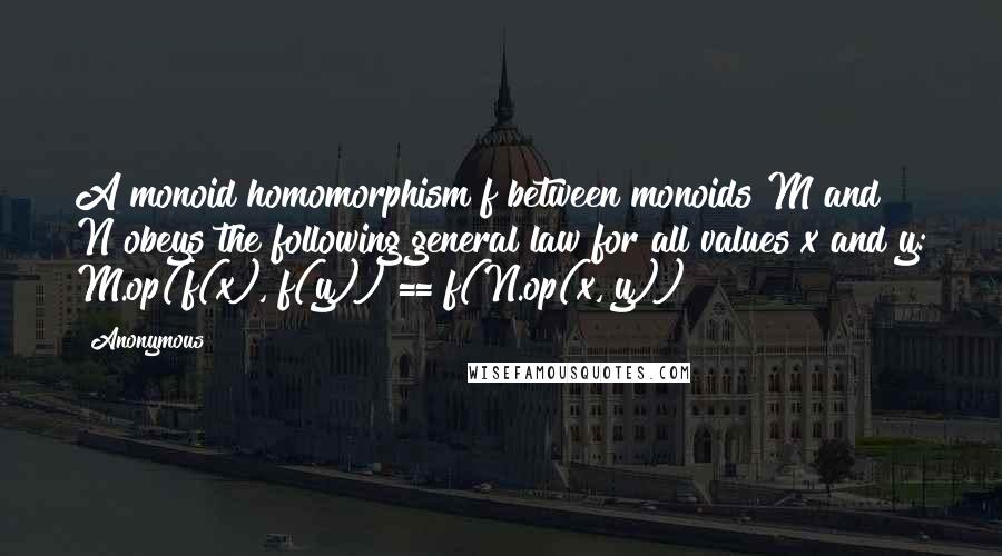 Anonymous Quotes: A monoid homomorphism f between monoids M and N obeys the following general law for all values x and y: M.op(f(x), f(y)) == f(N.op(x, y))