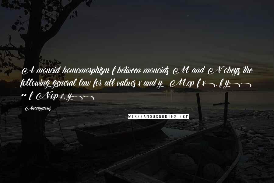 Anonymous Quotes: A monoid homomorphism f between monoids M and N obeys the following general law for all values x and y: M.op(f(x), f(y)) == f(N.op(x, y))