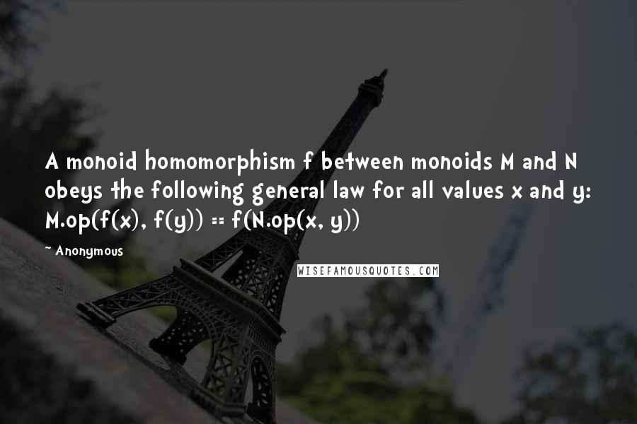 Anonymous Quotes: A monoid homomorphism f between monoids M and N obeys the following general law for all values x and y: M.op(f(x), f(y)) == f(N.op(x, y))