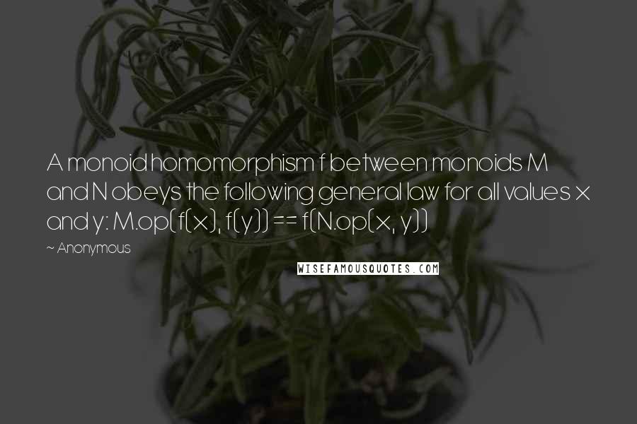 Anonymous Quotes: A monoid homomorphism f between monoids M and N obeys the following general law for all values x and y: M.op(f(x), f(y)) == f(N.op(x, y))
