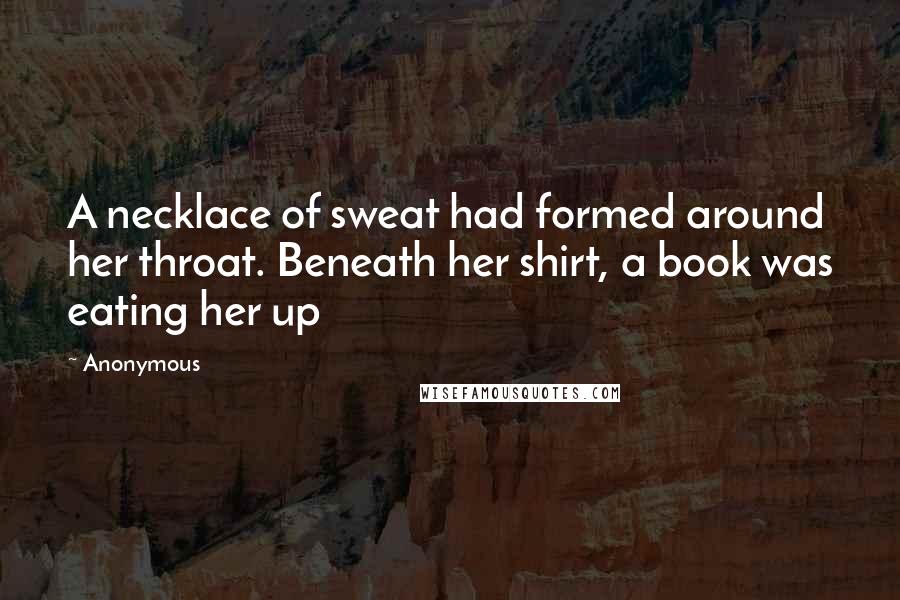 Anonymous Quotes: A necklace of sweat had formed around her throat. Beneath her shirt, a book was eating her up