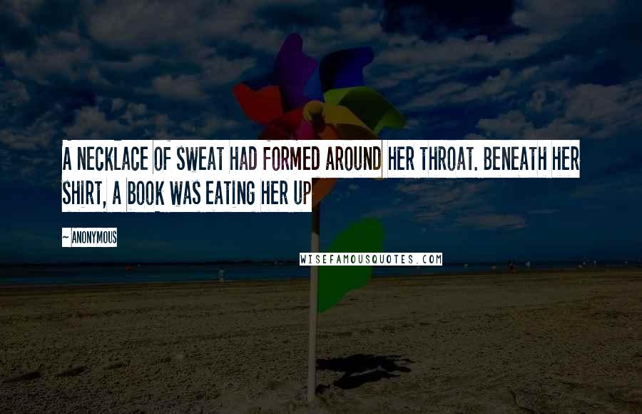 Anonymous Quotes: A necklace of sweat had formed around her throat. Beneath her shirt, a book was eating her up