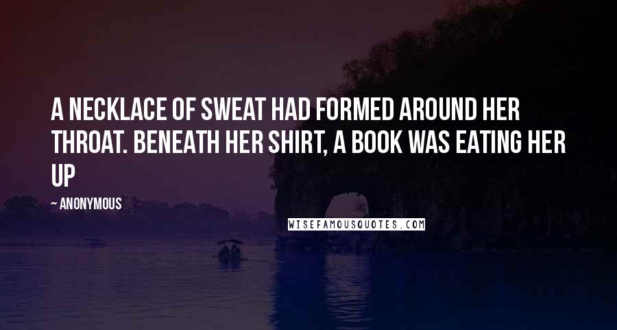 Anonymous Quotes: A necklace of sweat had formed around her throat. Beneath her shirt, a book was eating her up
