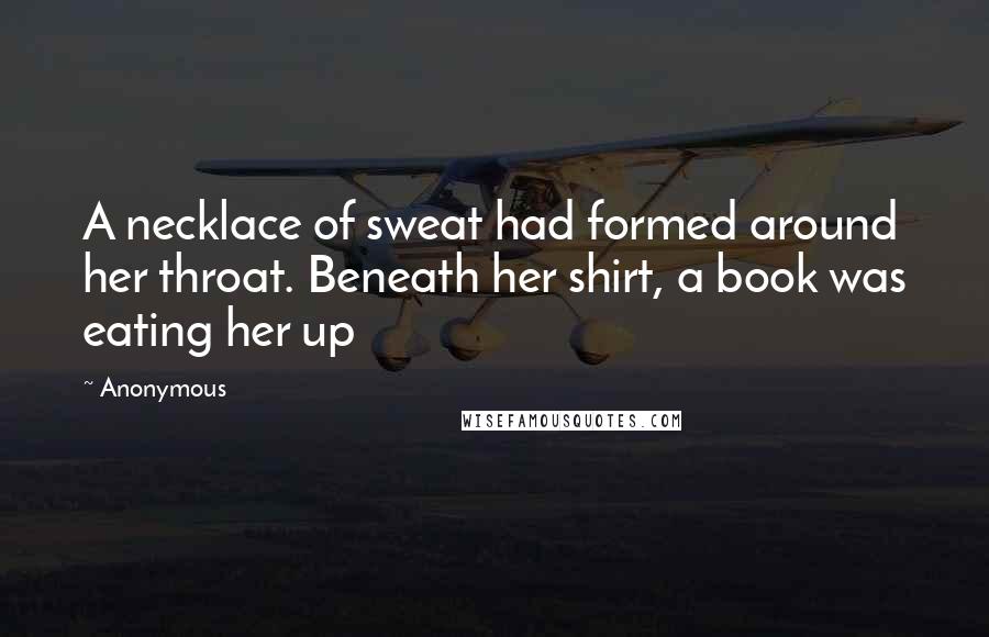 Anonymous Quotes: A necklace of sweat had formed around her throat. Beneath her shirt, a book was eating her up