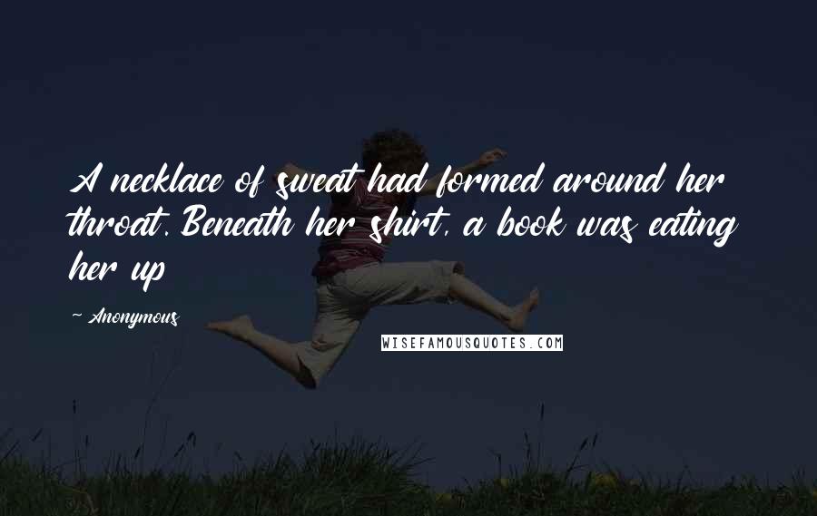 Anonymous Quotes: A necklace of sweat had formed around her throat. Beneath her shirt, a book was eating her up