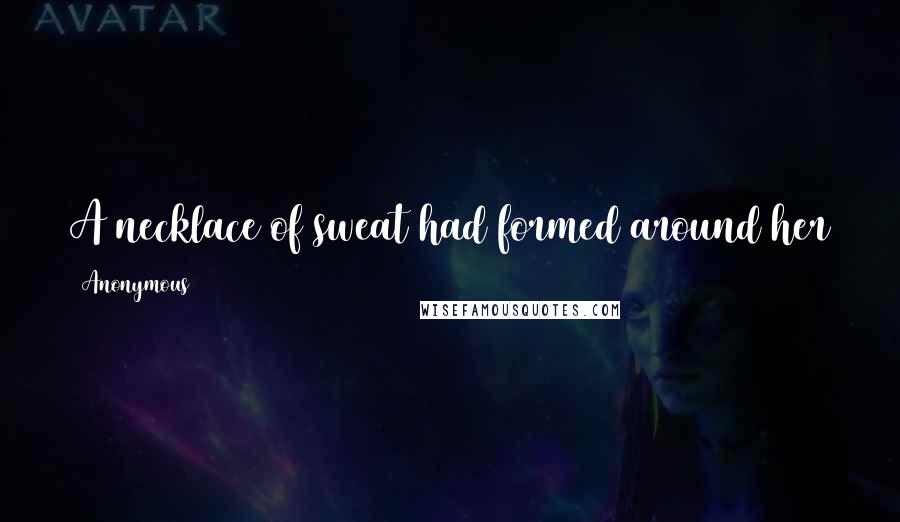 Anonymous Quotes: A necklace of sweat had formed around her throat. Beneath her shirt, a book was eating her up