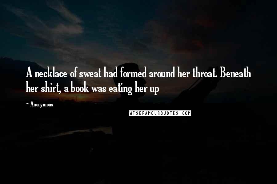 Anonymous Quotes: A necklace of sweat had formed around her throat. Beneath her shirt, a book was eating her up