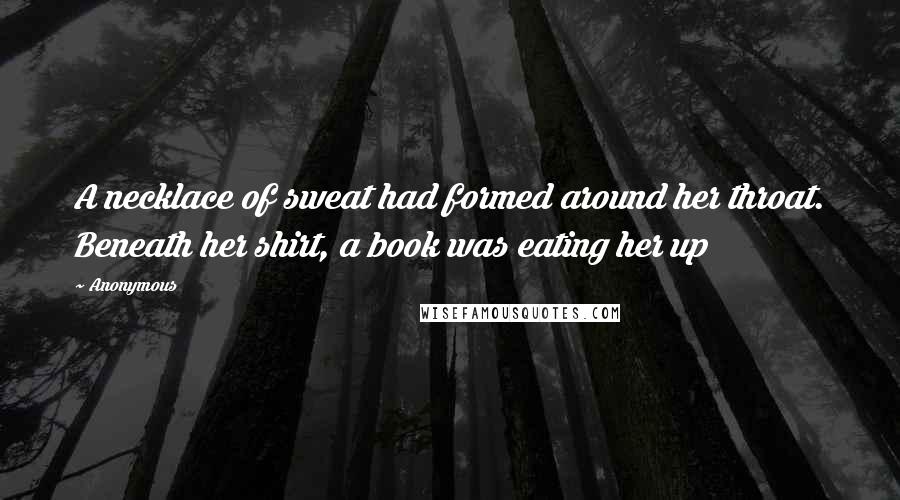 Anonymous Quotes: A necklace of sweat had formed around her throat. Beneath her shirt, a book was eating her up