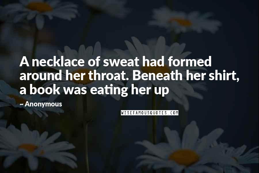 Anonymous Quotes: A necklace of sweat had formed around her throat. Beneath her shirt, a book was eating her up