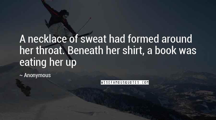 Anonymous Quotes: A necklace of sweat had formed around her throat. Beneath her shirt, a book was eating her up