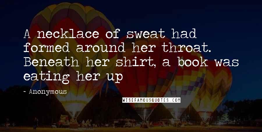 Anonymous Quotes: A necklace of sweat had formed around her throat. Beneath her shirt, a book was eating her up
