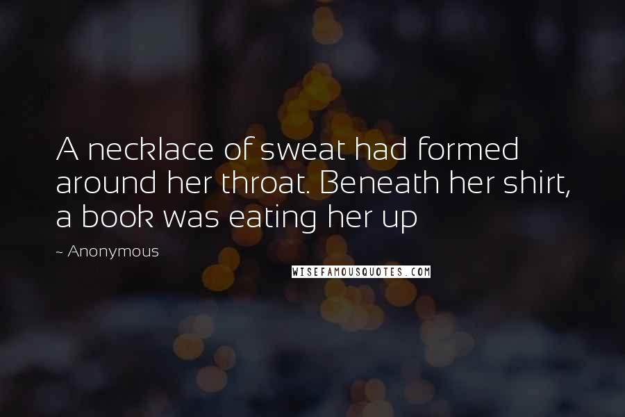 Anonymous Quotes: A necklace of sweat had formed around her throat. Beneath her shirt, a book was eating her up