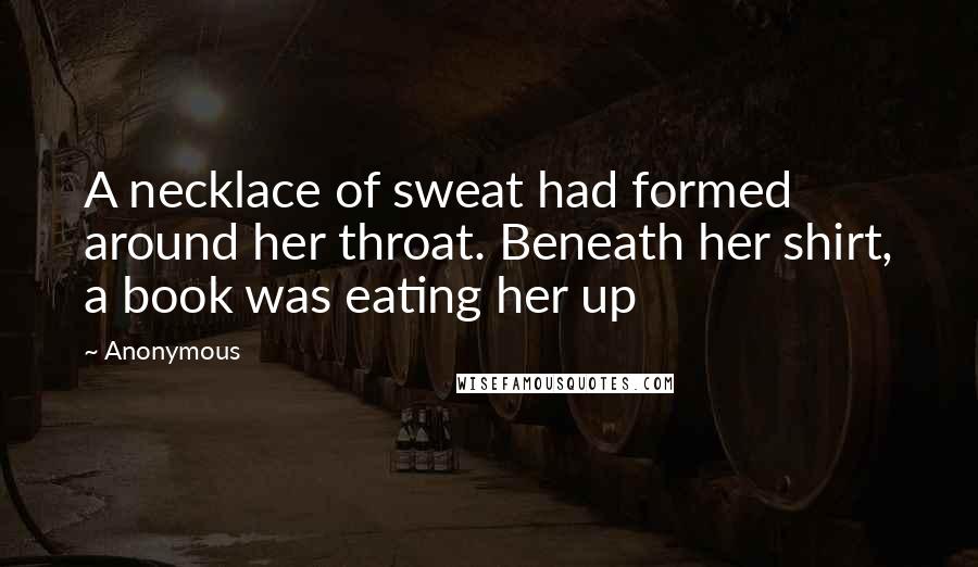 Anonymous Quotes: A necklace of sweat had formed around her throat. Beneath her shirt, a book was eating her up
