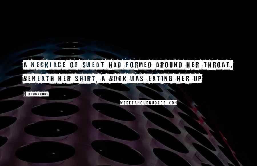 Anonymous Quotes: A necklace of sweat had formed around her throat. Beneath her shirt, a book was eating her up